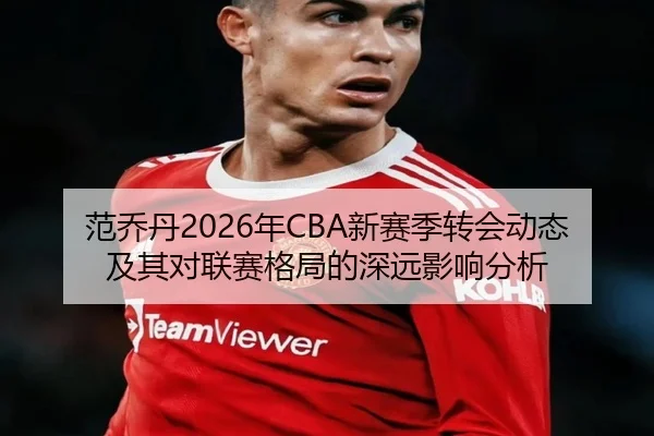 范乔丹2026年CBA新赛季转会动态及其对联赛格局的深远影响分析