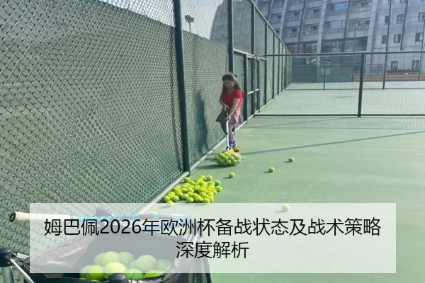 姆巴佩2026年欧洲杯备战状态及战术策略深度解析